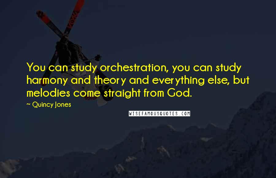 Quincy Jones Quotes: You can study orchestration, you can study harmony and theory and everything else, but melodies come straight from God.