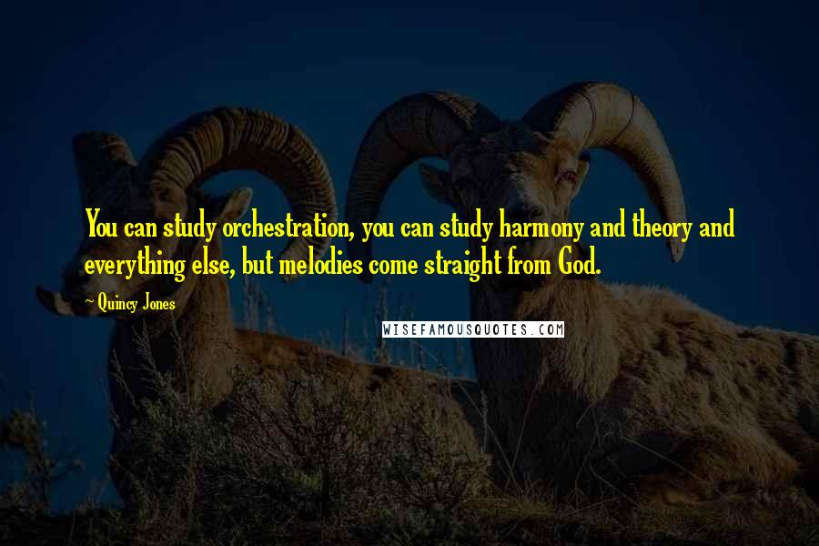 Quincy Jones Quotes: You can study orchestration, you can study harmony and theory and everything else, but melodies come straight from God.