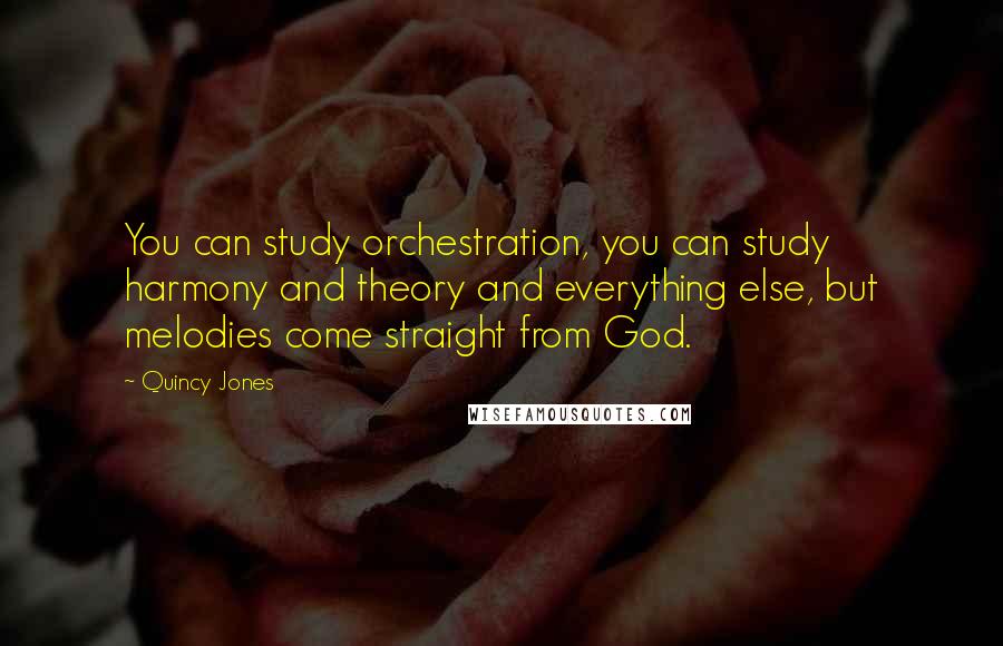 Quincy Jones Quotes: You can study orchestration, you can study harmony and theory and everything else, but melodies come straight from God.
