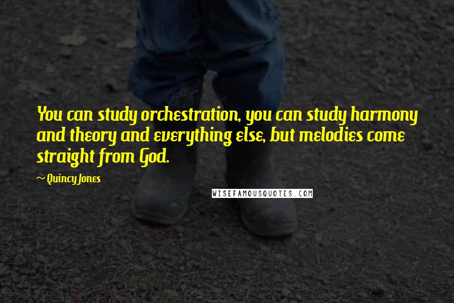 Quincy Jones Quotes: You can study orchestration, you can study harmony and theory and everything else, but melodies come straight from God.