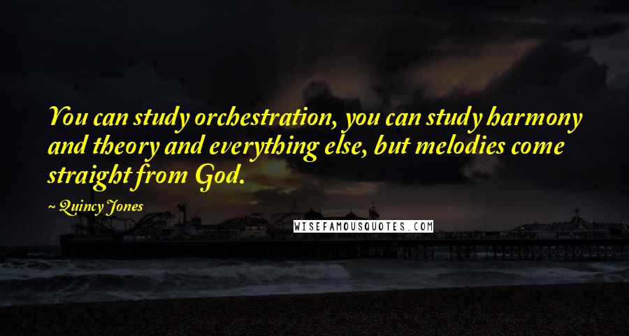 Quincy Jones Quotes: You can study orchestration, you can study harmony and theory and everything else, but melodies come straight from God.