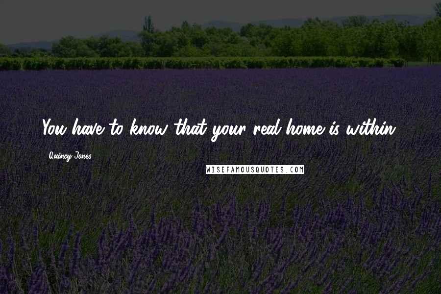 Quincy Jones Quotes: You have to know that your real home is within.