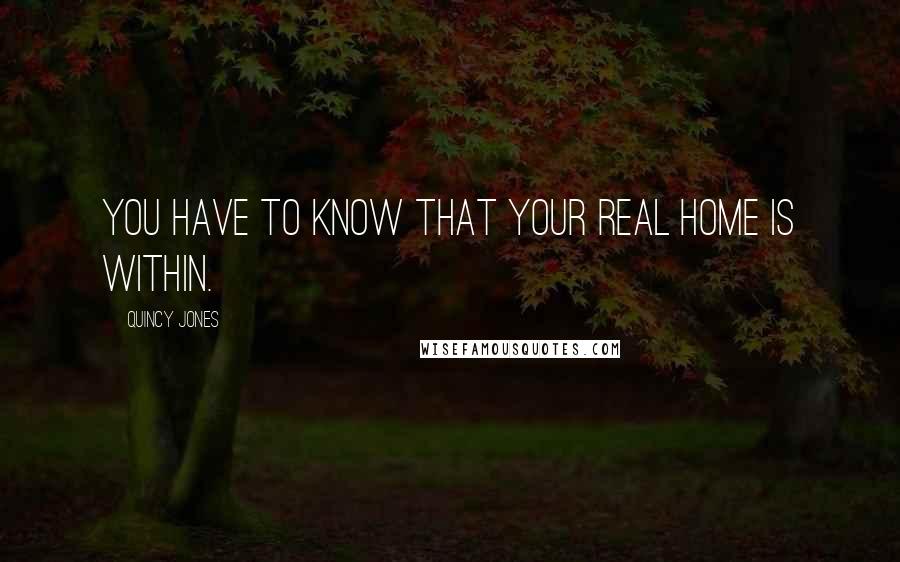 Quincy Jones Quotes: You have to know that your real home is within.
