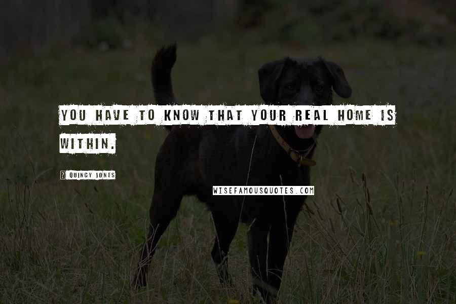 Quincy Jones Quotes: You have to know that your real home is within.