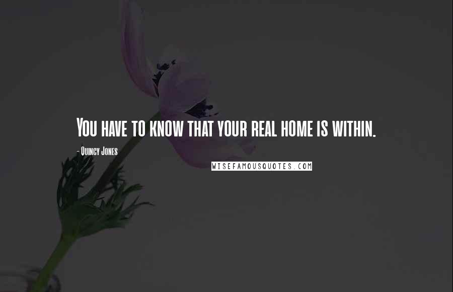 Quincy Jones Quotes: You have to know that your real home is within.