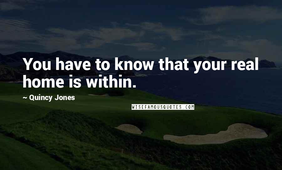 Quincy Jones Quotes: You have to know that your real home is within.