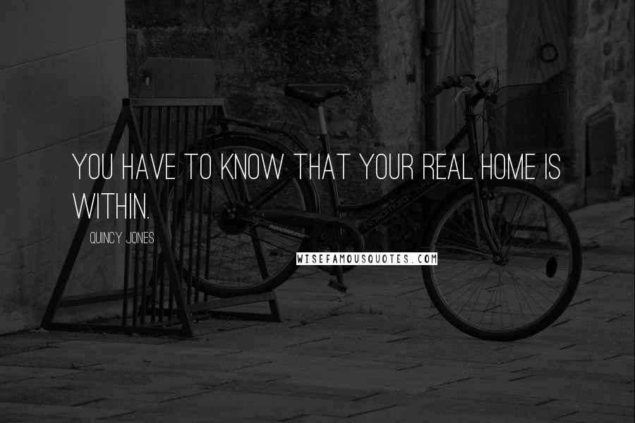 Quincy Jones Quotes: You have to know that your real home is within.