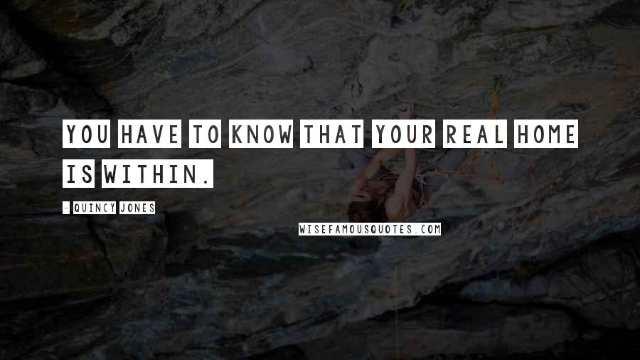 Quincy Jones Quotes: You have to know that your real home is within.