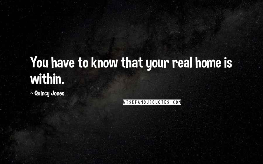 Quincy Jones Quotes: You have to know that your real home is within.