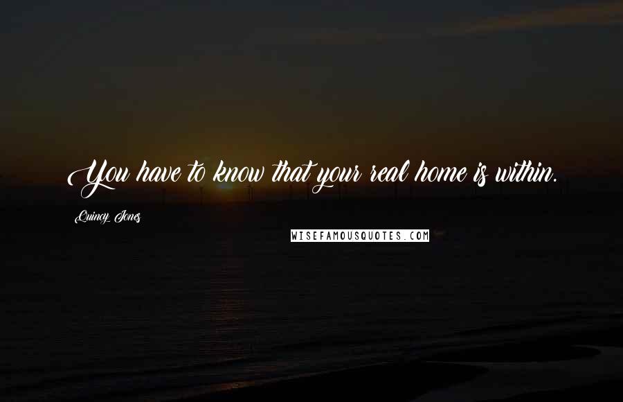 Quincy Jones Quotes: You have to know that your real home is within.