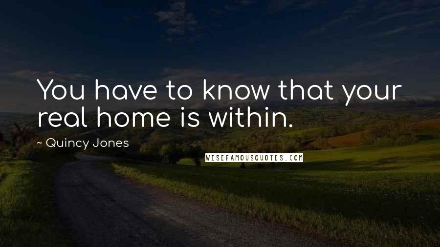 Quincy Jones Quotes: You have to know that your real home is within.