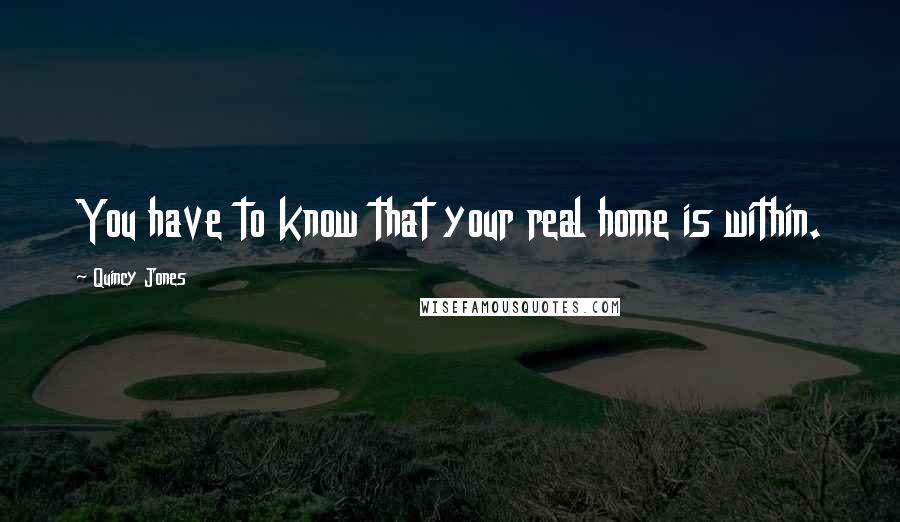 Quincy Jones Quotes: You have to know that your real home is within.