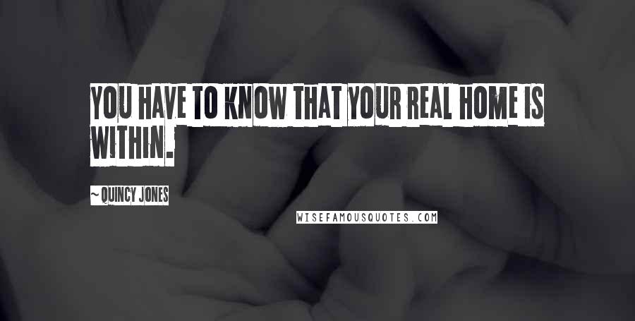 Quincy Jones Quotes: You have to know that your real home is within.