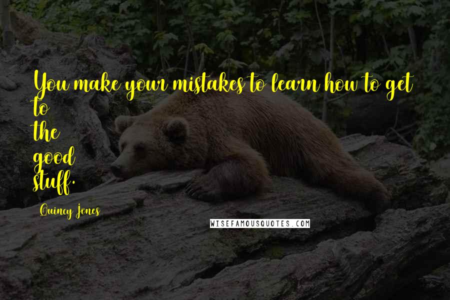 Quincy Jones Quotes: You make your mistakes to learn how to get to the good stuff.