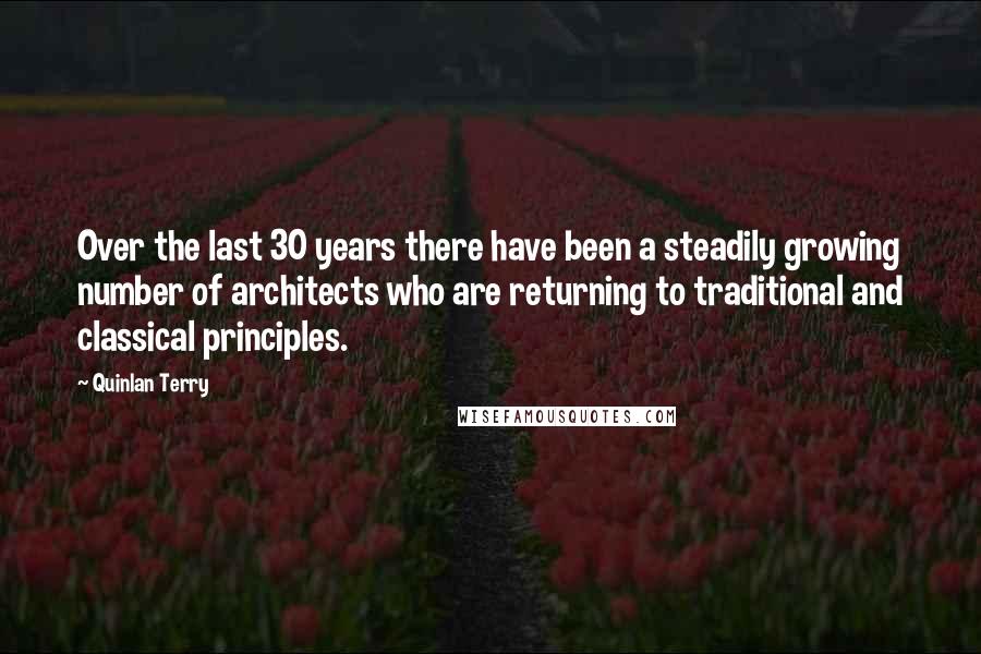 Quinlan Terry Quotes: Over the last 30 years there have been a steadily growing number of architects who are returning to traditional and classical principles.