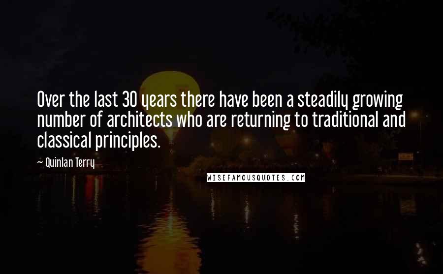 Quinlan Terry Quotes: Over the last 30 years there have been a steadily growing number of architects who are returning to traditional and classical principles.