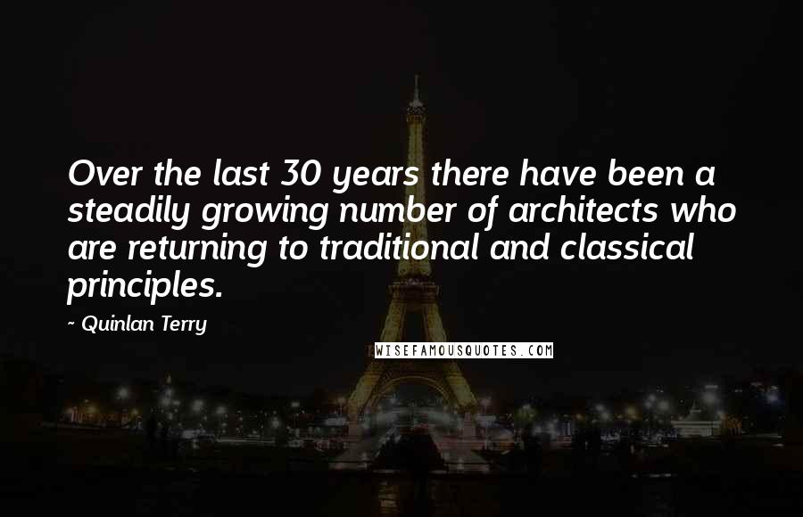 Quinlan Terry Quotes: Over the last 30 years there have been a steadily growing number of architects who are returning to traditional and classical principles.