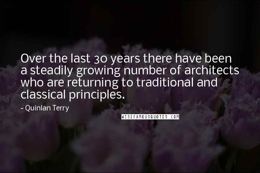 Quinlan Terry Quotes: Over the last 30 years there have been a steadily growing number of architects who are returning to traditional and classical principles.