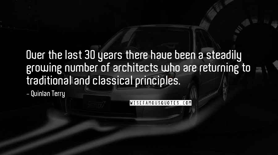 Quinlan Terry Quotes: Over the last 30 years there have been a steadily growing number of architects who are returning to traditional and classical principles.