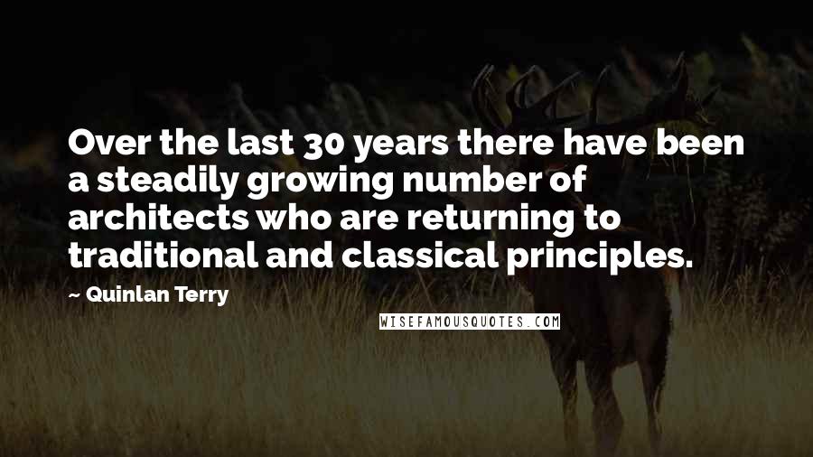 Quinlan Terry Quotes: Over the last 30 years there have been a steadily growing number of architects who are returning to traditional and classical principles.