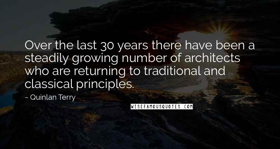 Quinlan Terry Quotes: Over the last 30 years there have been a steadily growing number of architects who are returning to traditional and classical principles.