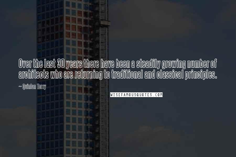Quinlan Terry Quotes: Over the last 30 years there have been a steadily growing number of architects who are returning to traditional and classical principles.