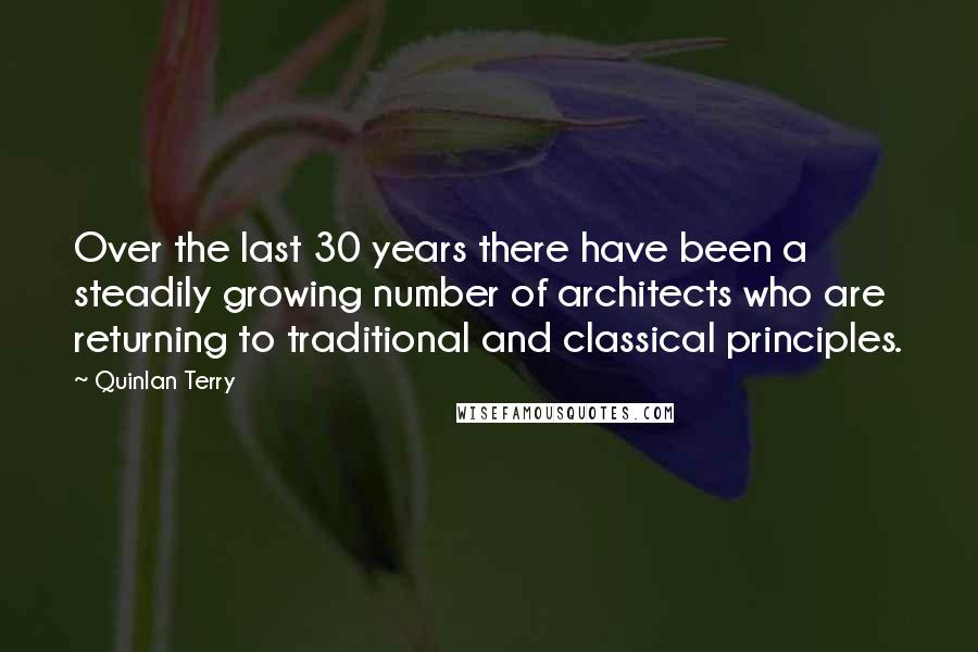 Quinlan Terry Quotes: Over the last 30 years there have been a steadily growing number of architects who are returning to traditional and classical principles.