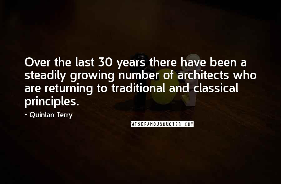 Quinlan Terry Quotes: Over the last 30 years there have been a steadily growing number of architects who are returning to traditional and classical principles.