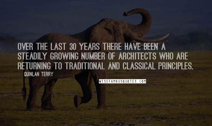 Quinlan Terry Quotes: Over the last 30 years there have been a steadily growing number of architects who are returning to traditional and classical principles.