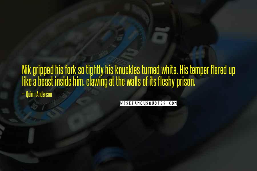 Quinn Anderson Quotes: Nik gripped his fork so tightly his knuckles turned white. His temper flared up like a beast inside him, clawing at the walls of its fleshy prison.