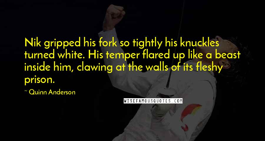 Quinn Anderson Quotes: Nik gripped his fork so tightly his knuckles turned white. His temper flared up like a beast inside him, clawing at the walls of its fleshy prison.