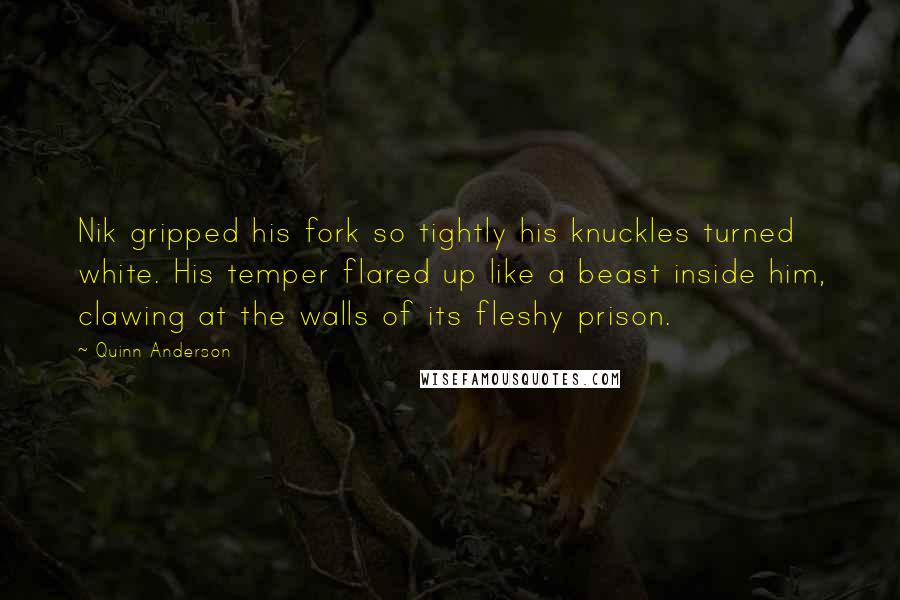 Quinn Anderson Quotes: Nik gripped his fork so tightly his knuckles turned white. His temper flared up like a beast inside him, clawing at the walls of its fleshy prison.