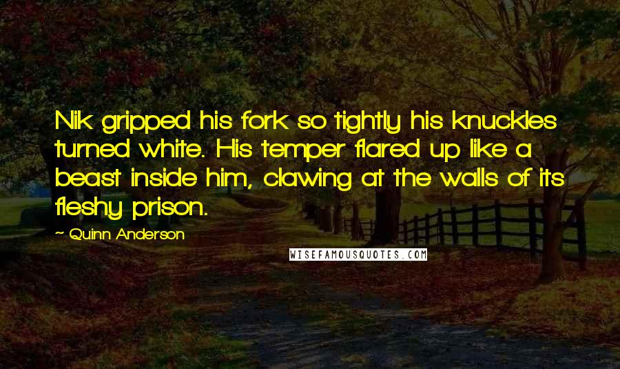 Quinn Anderson Quotes: Nik gripped his fork so tightly his knuckles turned white. His temper flared up like a beast inside him, clawing at the walls of its fleshy prison.