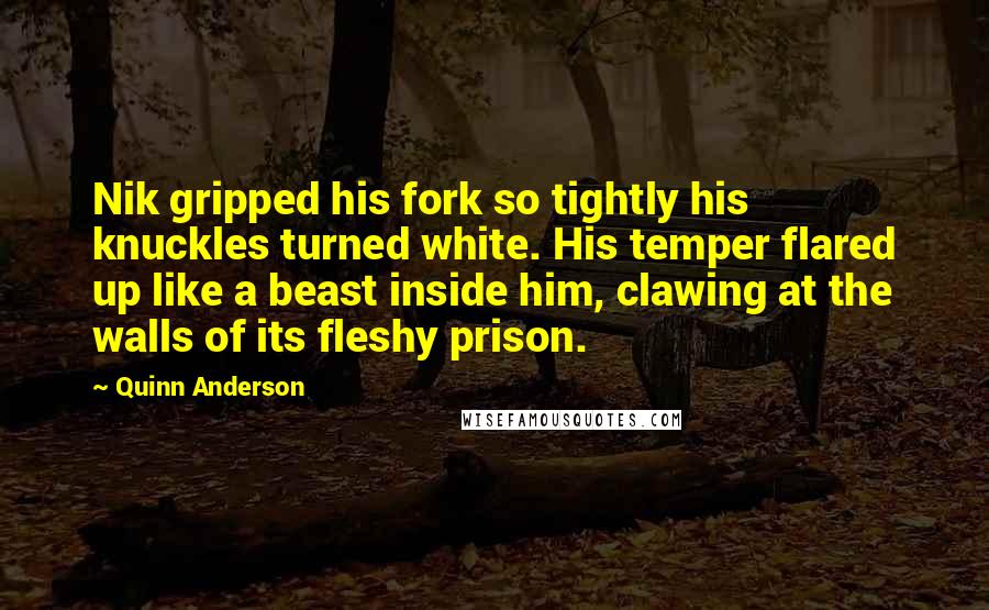 Quinn Anderson Quotes: Nik gripped his fork so tightly his knuckles turned white. His temper flared up like a beast inside him, clawing at the walls of its fleshy prison.