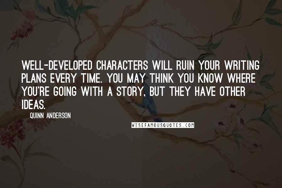 Quinn Anderson Quotes: Well-developed characters will ruin your writing plans every time. You may think you know where you're going with a story, but they have other ideas.