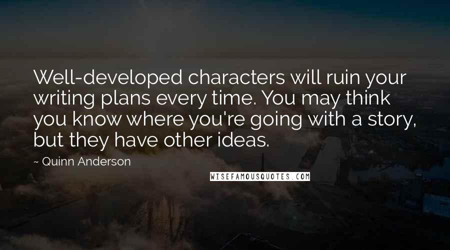 Quinn Anderson Quotes: Well-developed characters will ruin your writing plans every time. You may think you know where you're going with a story, but they have other ideas.