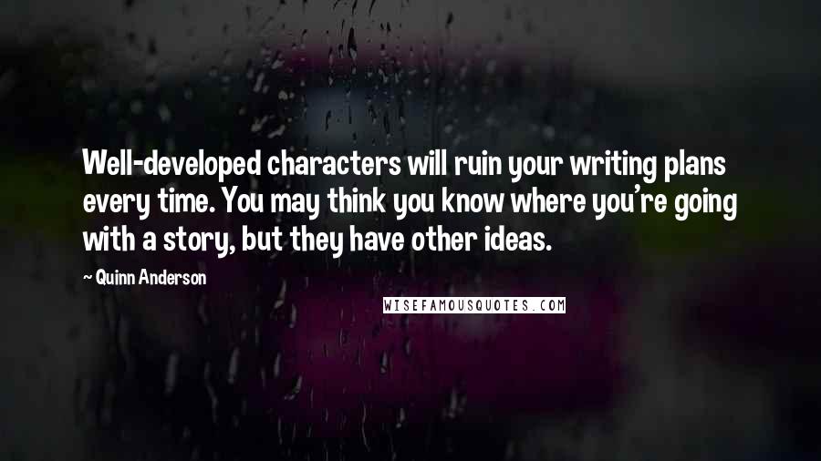 Quinn Anderson Quotes: Well-developed characters will ruin your writing plans every time. You may think you know where you're going with a story, but they have other ideas.