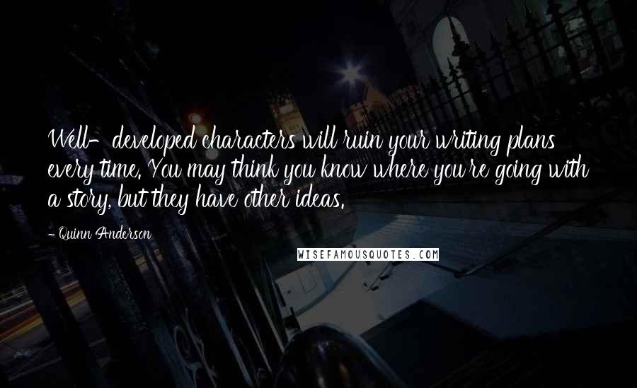 Quinn Anderson Quotes: Well-developed characters will ruin your writing plans every time. You may think you know where you're going with a story, but they have other ideas.