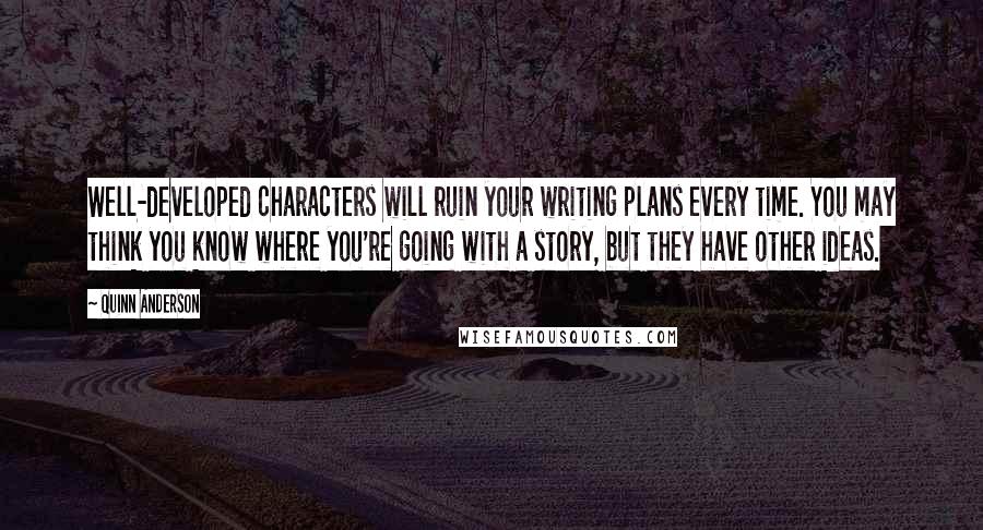 Quinn Anderson Quotes: Well-developed characters will ruin your writing plans every time. You may think you know where you're going with a story, but they have other ideas.