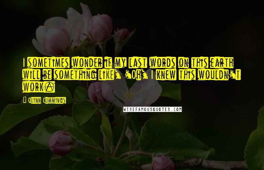 Quinn Cummings Quotes: I sometimes wonder if my last words on this earth will be something like, 'Oh, I knew this wouldn't work.