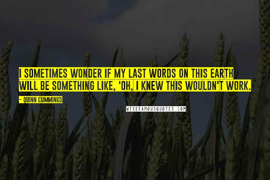 Quinn Cummings Quotes: I sometimes wonder if my last words on this earth will be something like, 'Oh, I knew this wouldn't work.