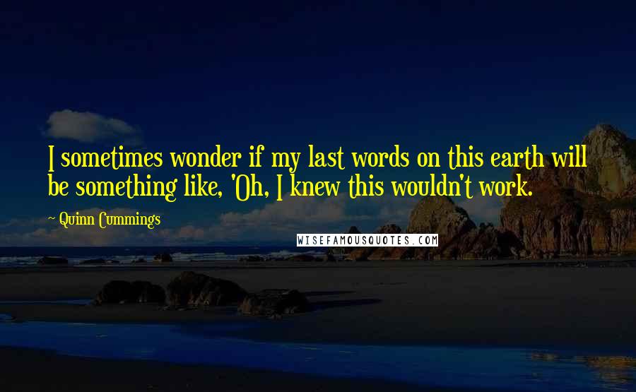 Quinn Cummings Quotes: I sometimes wonder if my last words on this earth will be something like, 'Oh, I knew this wouldn't work.