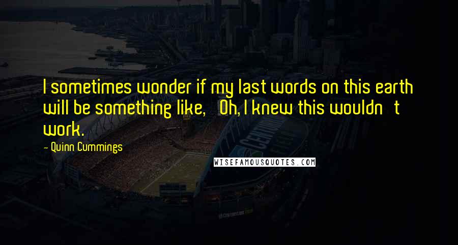 Quinn Cummings Quotes: I sometimes wonder if my last words on this earth will be something like, 'Oh, I knew this wouldn't work.