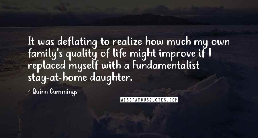 Quinn Cummings Quotes: It was deflating to realize how much my own family's quality of life might improve if I replaced myself with a Fundamentalist stay-at-home daughter.