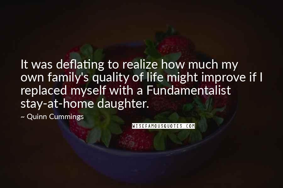 Quinn Cummings Quotes: It was deflating to realize how much my own family's quality of life might improve if I replaced myself with a Fundamentalist stay-at-home daughter.