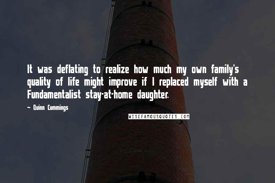 Quinn Cummings Quotes: It was deflating to realize how much my own family's quality of life might improve if I replaced myself with a Fundamentalist stay-at-home daughter.