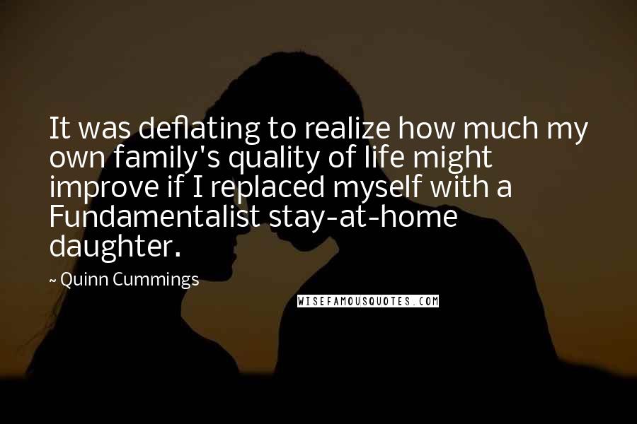 Quinn Cummings Quotes: It was deflating to realize how much my own family's quality of life might improve if I replaced myself with a Fundamentalist stay-at-home daughter.