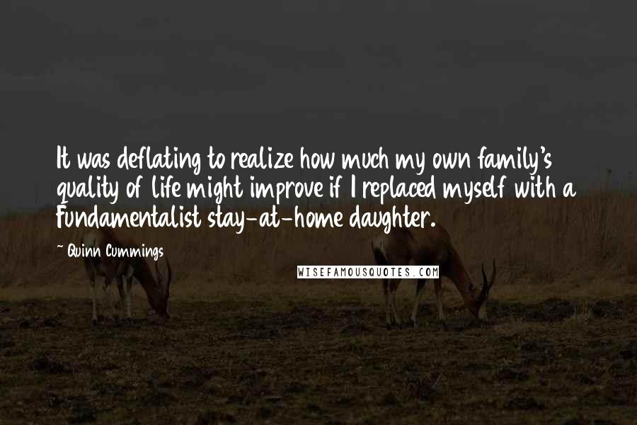 Quinn Cummings Quotes: It was deflating to realize how much my own family's quality of life might improve if I replaced myself with a Fundamentalist stay-at-home daughter.