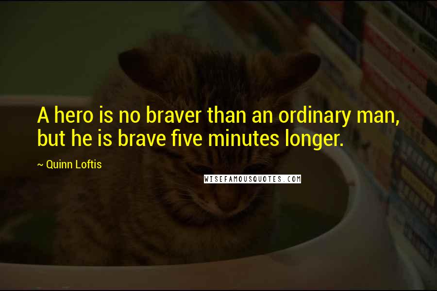 Quinn Loftis Quotes: A hero is no braver than an ordinary man, but he is brave five minutes longer.