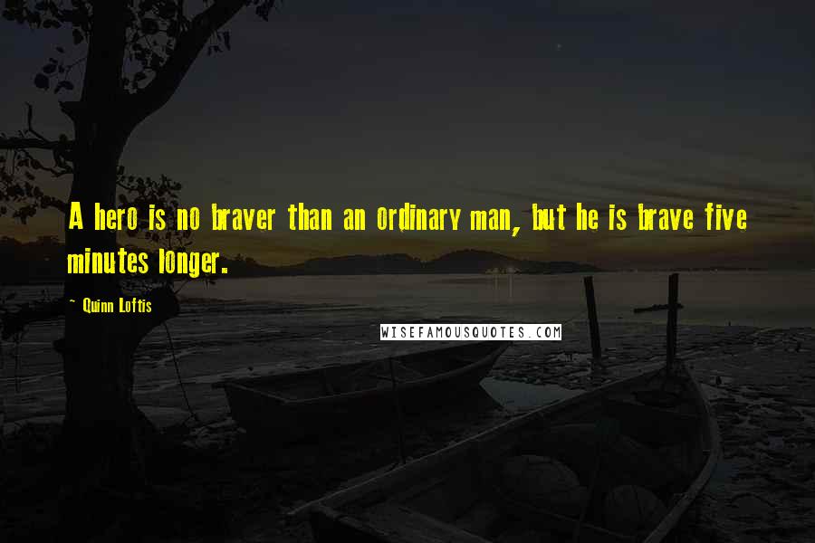 Quinn Loftis Quotes: A hero is no braver than an ordinary man, but he is brave five minutes longer.